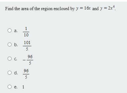 Find the area of the region enclosed by y = 16x and y = 2x*.
1
O a.
10
101
Ob.
5
96
C.
5
96
Od.
5
O e. 1
