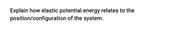 Explain how elastic potential energy relates to the
position/configuration of the system.
