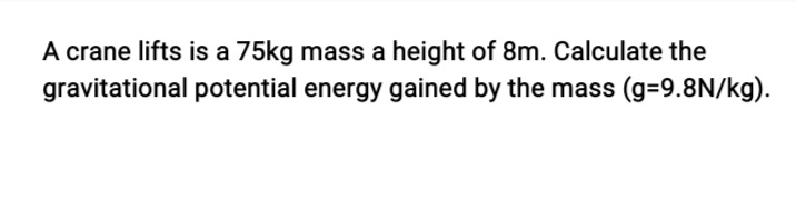 A crane lifts is a 75kg mass a height of 8m. Calculate the
gravitational potential energy gained by the mass (g=9.8N/kg).
