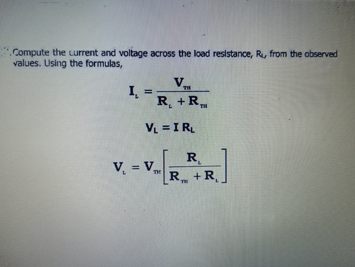 .Compute the current and voltage across the load resistance, R, from the observed
values. Using the formulas,
V
I -
R, +R,
.
TH
TH
V -IR
V = V
%3D
TH
R +R,
TH
