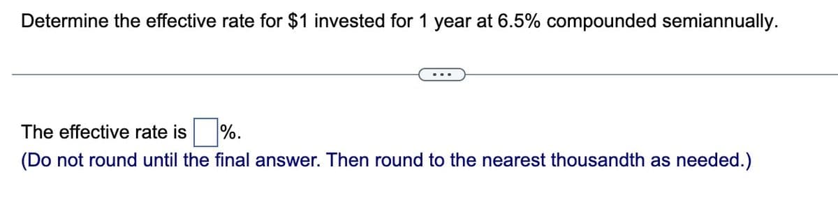 Determine the effective rate for $1 invested for 1 year at 6.5% compounded semiannually.
The effective rate is
%.
(Do not round until the final answer. Then round to the nearest thousandth as needed.)