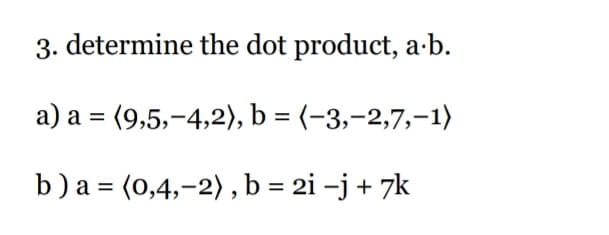 3. determine the dot product, a-b.
a) a = (9,5,-4,2), b = (-3,-2,7,–1)
b)a = (0,4,-2), b = 2i –j + 7k
