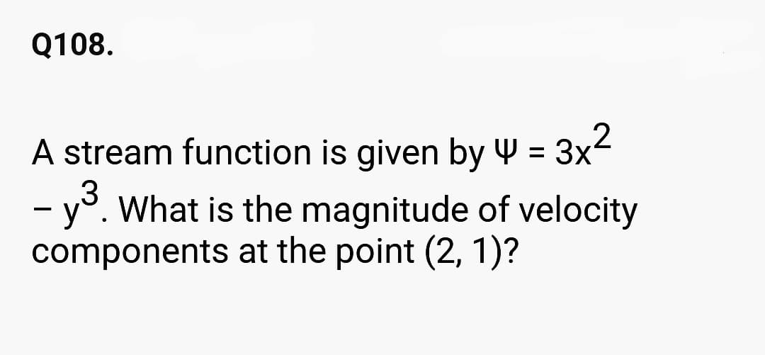 Q108.
A stream function is given by 4 = 3x²
3
- y³. What is the magnitude of velocity
components at the point (2, 1)?