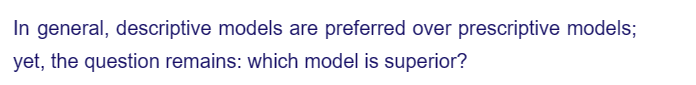 In general, descriptive models are preferred over prescriptive models;
yet, the question remains: which model is superior?