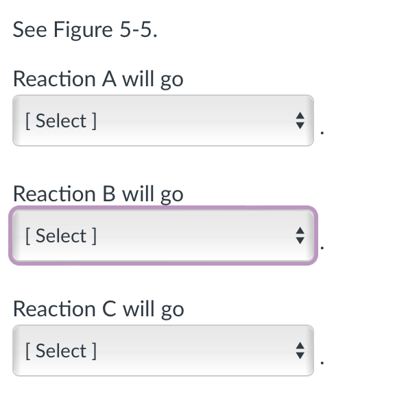 See Figure 5-5.
Reaction A will go
[ Select]
Reaction B will go
[Select]
Reaction C will go
[Select]