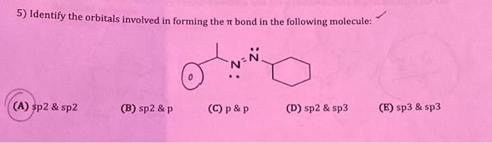 5) Identify the orbitals involved in forming the bond in the following molecule:
(A) sp2 & sp2
(B) sp2 & p
..
N
(C) p & p
(D) sp2 & sp3
(E) sp3 & sp3