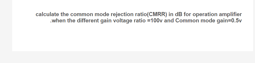calculate the common mode rejection ratio (CMRR) in dB for operation amplifier
.when the different gain voltage ratio = 100v and Common mode gain=0.5v