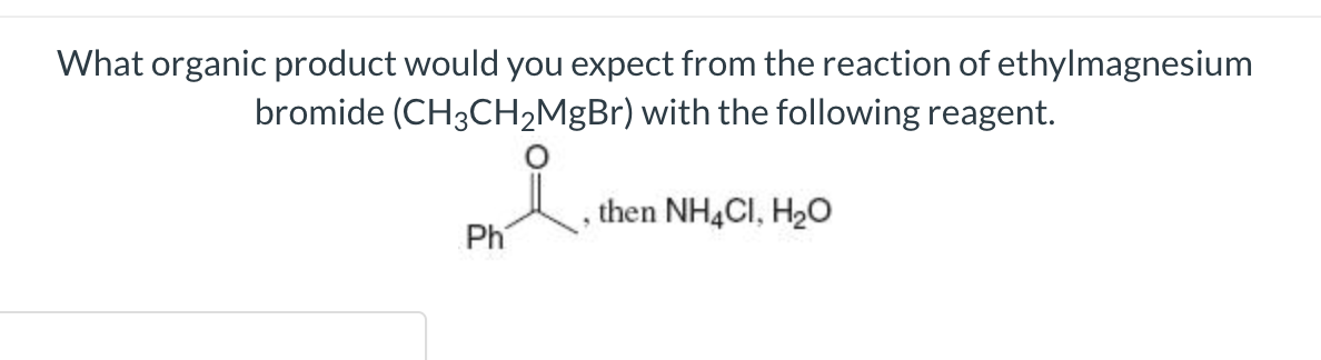 What organic product would you expect from the reaction of ethylmagnesium
bromide (CH3CH2MgBr) with the following reagent.
then NH4CI, H2O
Ph
