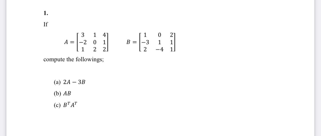 1.
If
1
41
21
A =
. 1
-2
1
B =
-3
1
1
2]
-4
1.
compute the followings;
(а) 2A — ЗВ
(b) АВ
(с) ВТАТ
