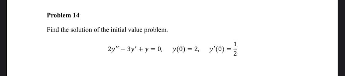 Problem 14
Find the solution of the initial value problem.
2y" - Зу' + у %3D 0,
y(0) = 2,
y'(0) = ;
