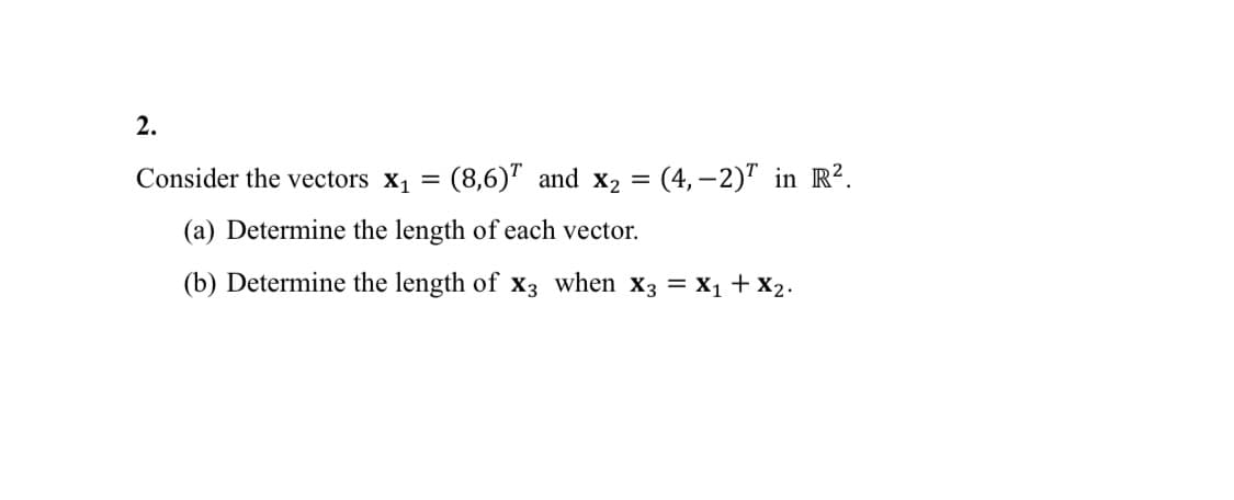 2.
Consider the vectors X₁ =
(8,6) and x₂ =(4,-2) in R².
(a) Determine the length of each vector.
(b) Determine the length of X3 when X3 = X₁ + X2.