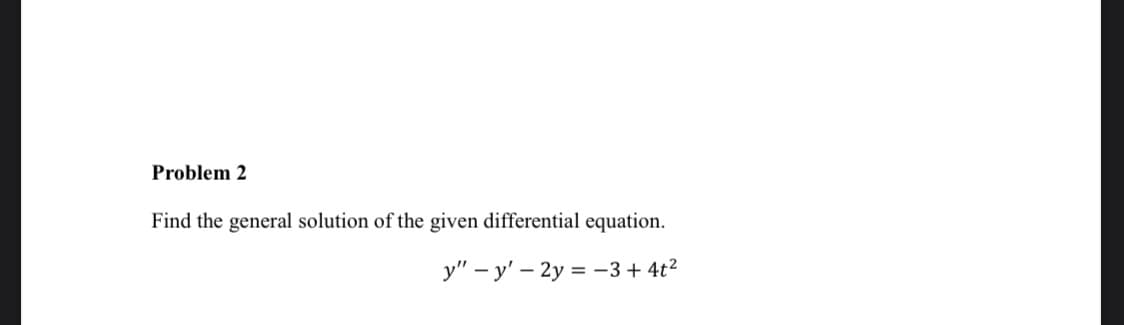 Problem 2
Find the general solution of the given differential equation.
y" – y' – 2y = -3+ 4t?
