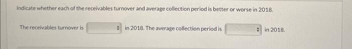 Indicate whether each of the receivables turnover and average collection period is better or worse in 2018.
The receivables turnover is
in 2018. The average collection period is
in 2018.