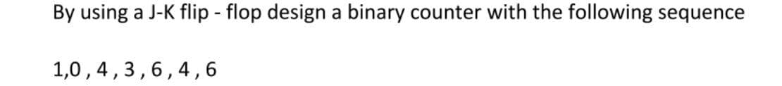 By using a J-K flip - flop design a binary counter with the following sequence
1,0,4,3,6,4,6
