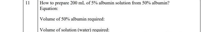 11
How to prepare 200 mL of 5% albumin solution from 50% albumin?
Equation:
Volume of 50% albumin required:
Volume of solution (water) required: