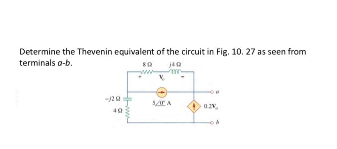 Determine the Thevenin equivalent of the circuit in Fig. 10. 27 as seen from
terminals a-b.
82
j42
ll
ww
o a
-j22
5/0° A
0.2V
42
