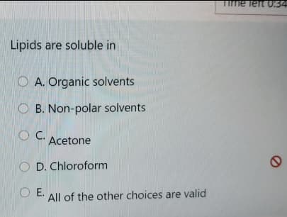 TIme left 0:34
Lipids are soluble in
O A. Organic solvents
O B. Non-polar solvents
Acetone
D. Chloroform
O E.
All of the other choices are valid
