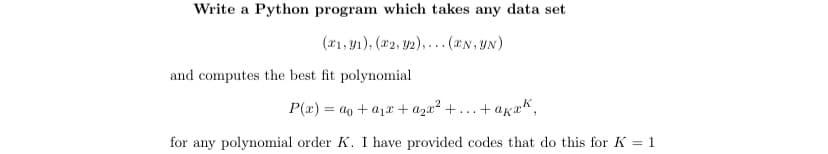 Write a Python program which takes any data set
(x1, y1), (2, y2),... (*N, YN)
and computes the best fit polynomial
P(x) = a + a₁ + a₂x² + ...-
+akak,
for any polynomial order K. I have provided codes that do this for K = 1