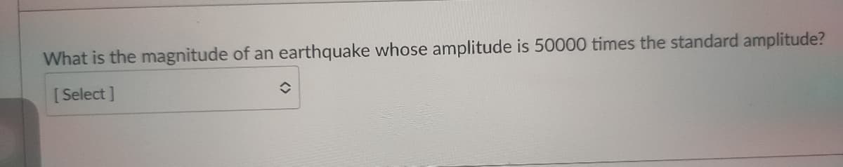 What is the magnitude of an earthquake whose amplitude is 50000 times the standard amplitude?
[ Select ]
