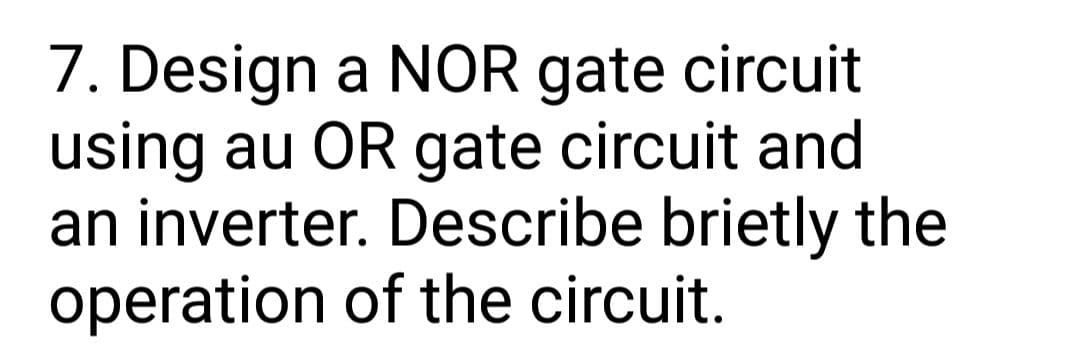 7. Design a NOR gate circuit
using au OR gate circuit and
an inverter. Describe brietly the
operation of the circuit.
