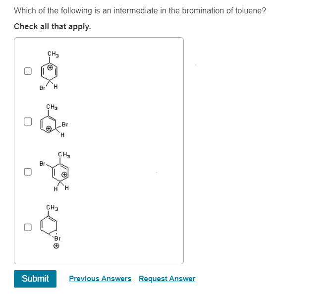Which of the following is an intermediate in the bromination of toluene?
Check all that apply.
U
Br
Br
CH₂
H
CH₂
H
CH₂
HH
CH3
Br
Submit Previous Answers Request Answer