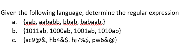 Given the following language, determine the regular expression
a. {aab, aababb, bbab, babaab,}
b. {1011ab, 1000ab, 1001ab, 1010ab}
c. {ac9@&, hb4&$, hj7%$, pw6&@}
