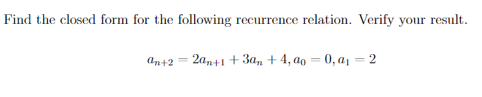 Find the closed form for the following recurrence relation. Verify your result.
an+2
=
2an+1+3an +4, ao = 0, a₁ = 2