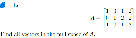 Let
[1
A =
3 1 2
0 1 2 2
10
13
Find all vectors in the null space of A.