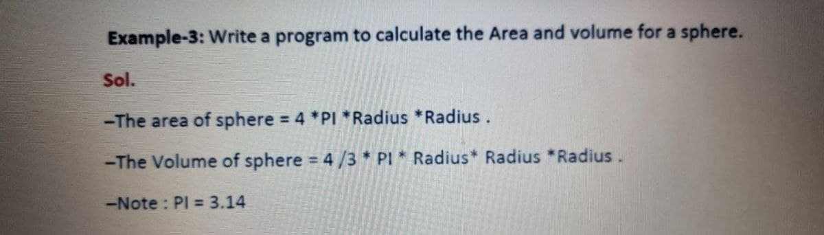 Example-3: Write a program to calculate the Area and volume for a sphere.
Sol.
-The area of sphere = 4 *PI *Radius *Radius.
%3D
-The Volume of sphere 4 /3 * PI * Radius* Radius *Radius.
--Note : PI = 3.14
