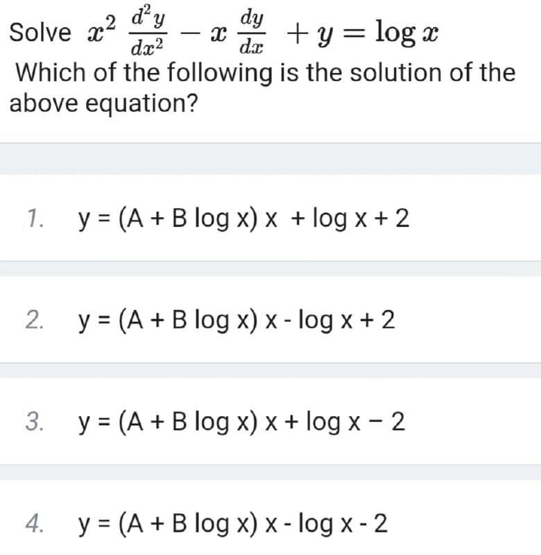 dy
Solve x2
dx?
+y = log x
-
Which of the following is the solution of the
above equation?
1.
y = (A + B log x) x + log x + 2
2. y = (A + B log x) x - log x + 2
3.
y = (A + B log x) x + log x - 2
4. y = (A + B log x) x - log x - 2
