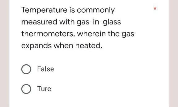 Temperature is commonly
measured with gas-in-glass
thermometers, wherein the gas
expands when heated.
False
O Ture

