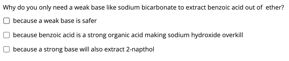 Why do you only need a weak base like sodium bicarbonate to extract benzoic acid out of ether?
O because a weak base is safer
because benzoic acid is a strong organic acid making sodium hydroxide overkill
because a strong base will also extract 2-napthol
