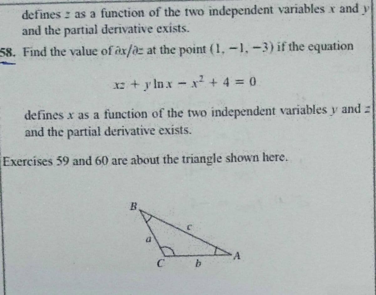 defines : as a function of the two independent variables x and y
and the partial derivative exists.
58. Find the value of ax/az at the point (1,-1,-3) if the equation
+y Inx x? + 4 = 0
defines x as a function of the two independent variables y and z
and the partial derivative exists.
Exercises 59 and 60 are about the triangle shown here.
B.
