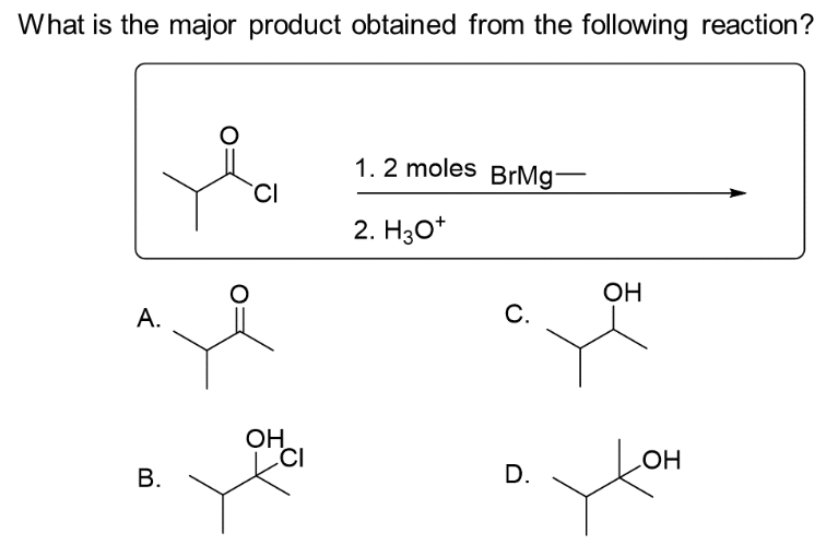 What is the major product obtained from the following reaction?
A.
B.
CI
OH
CI
1.2 moles BrMg
2. H3O+
C.
D.
OH
OH