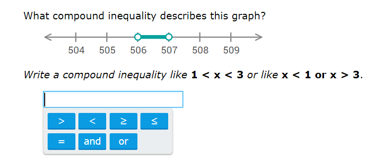 What compound inequality describes this graph?
←
Write a compound inequality like 1 < x < 3 or like x < 1 or x > 3.
A
||
+
504 505 506 507 508 509
=
IV
and or
<