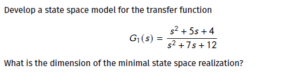 Develop a state space model for the transfer function
s2 + 5s + 4
G1 (s) =
s2 +7s + 12
What is the dimension of the minimal state space realization?

