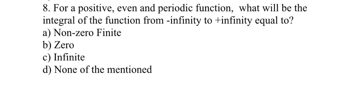 8. For a positive, even and periodic function, what will be the
integral of the function from -infinity to +infinity equal to?
a) Non-zero Finite
b) Zero
c) Infinite
d) None of the mentioned

