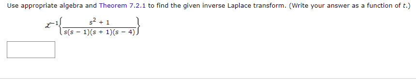 Use appropriate algebra and Theorem 7.2.1 to find the given inverse Laplace transform. (Write your answer as a function of t.)
*
(5-1)(s + 1)(s - 4)