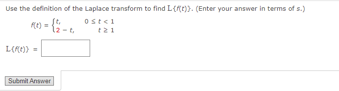 Use the definition of the Laplace transform to find L{f(t)}. (Enter your answer in terms of s.)
f(t) =
0 st < 1
t21
L{f(t)} =
Submit Answer
12-t,