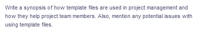 Write a synopsis of how template files are used in project management and
how they help project team members. Also, mention any potential issues with
using template files.
