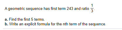 1
A geometric sequence has first term 243 and ratio
3
a. Find the first 5 terms.
b. Write an explicit formula for the nth term of the sequence.
