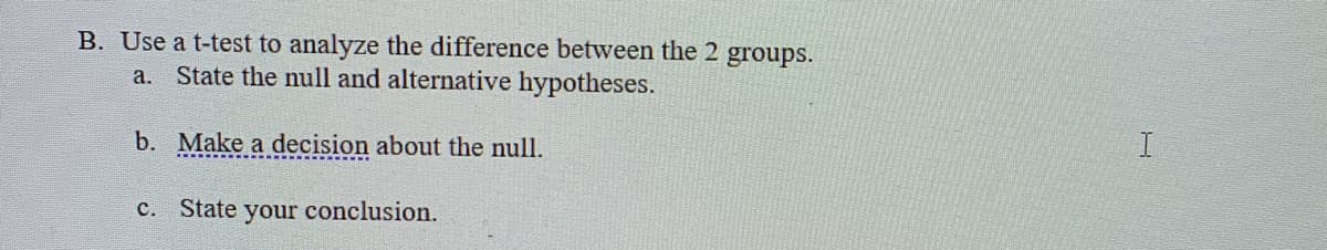 B. Use a t-test to analyze the difference between the 2 groups.
a. State the null and alternative hypotheses.
b. Make a decision about the null.
I
c. State your conclusion.
