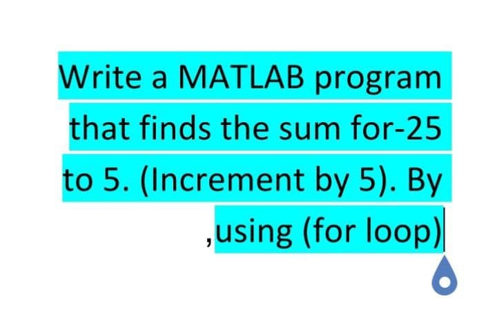 Write a MATLAB program
that finds the sum for-25
to 5. (Increment by 5). By
using (for loop)
