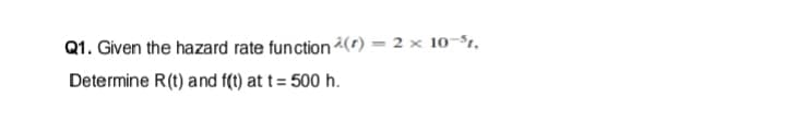 Q1. Given the hazard rate function() = 2 × 10-³1,
Determine R(t) and f(t) at t= 500 h.