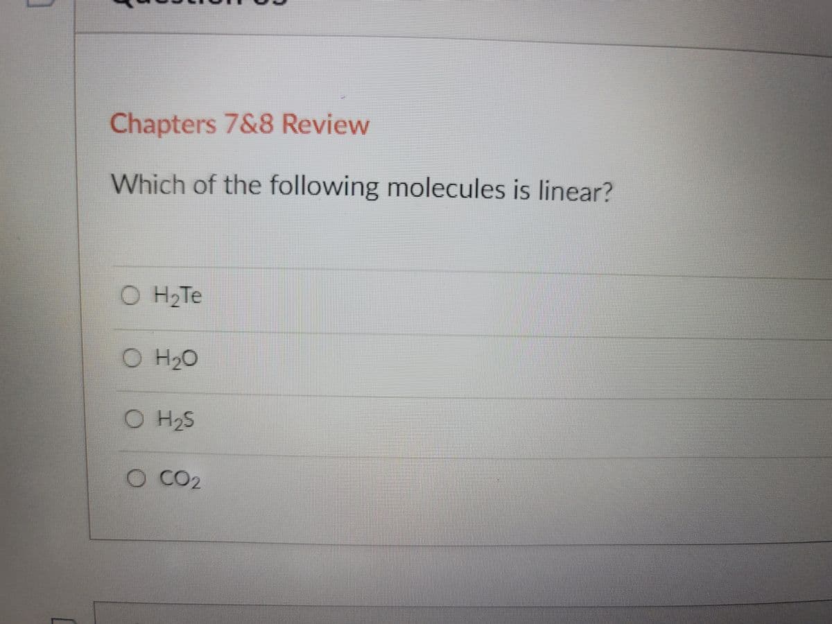 Chapters 7&8 Review
Which of the following molecules is linear?
O H2Te
H20
O H2S
O CO2
