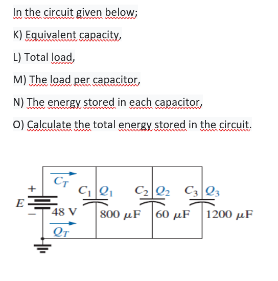 In the circuit given below;
K) Equivalent capacity,
L) Total load,
M) The load per capacitor,
N) The energy stored in each capacitor,
0) Calculate the total energy stored in the circuit.
Ст
C2 Q2
C3|Q3
+
E
48 V
800 µF
60 µF
1200 μF
От
