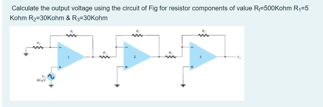 Calculate the output voltage using the circuit of Fig for resistor components of value R=500Kohm R1=5
Kohm R2=30Kohm & R3=30Kohm
