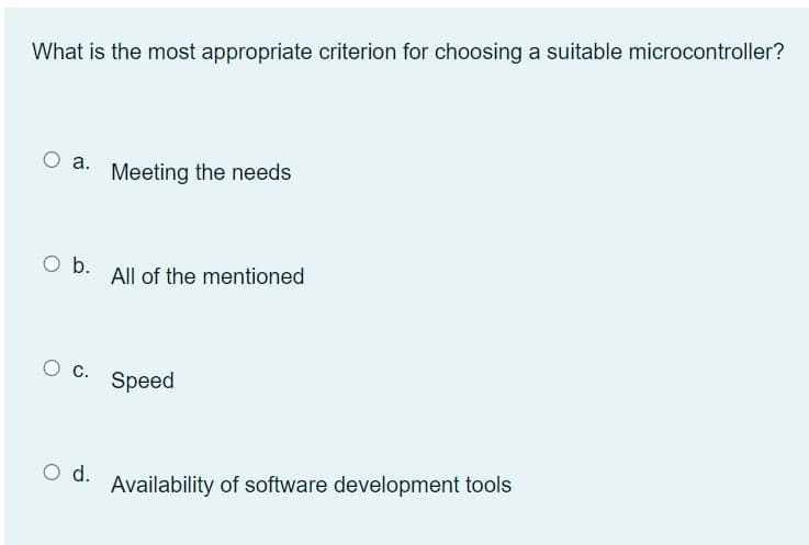 What is the most appropriate criterion for choosing a suitable microcontroller?
O a.
Meeting the needs
All of the mentioned
Speed
Availability of software development tools
O b.
O C.
O d.