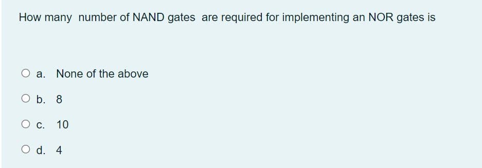 How many number of NAND gates are required for implementing an NOR gates is
O a. None of the above
O b. 8
10
O d. 4
