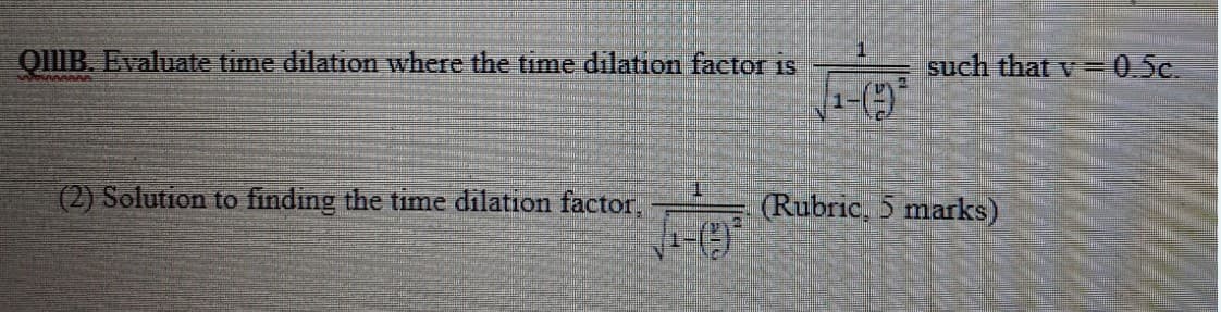 QIIB. Evaluate time dilation where the time dilation factor is
such that v = 0.5c.
1-()
(2) Solution to finding the time dilation factor,
(Rubric, 5 marks)
